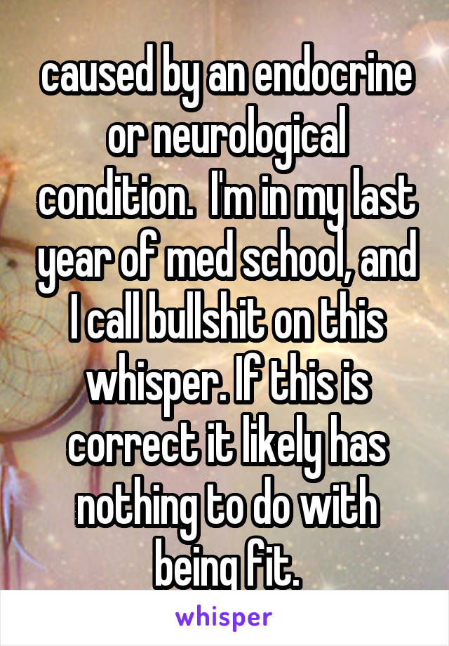 caused by an endocrine or neurological condition.  I'm in my last year of med school, and I call bullshit on this whisper. If this is correct it likely has nothing to do with being fit.