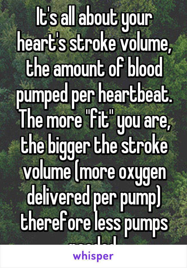 It's all about your heart's stroke volume, the amount of blood pumped per heartbeat. The more "fit" you are, the bigger the stroke volume (more oxygen delivered per pump) therefore less pumps needed.