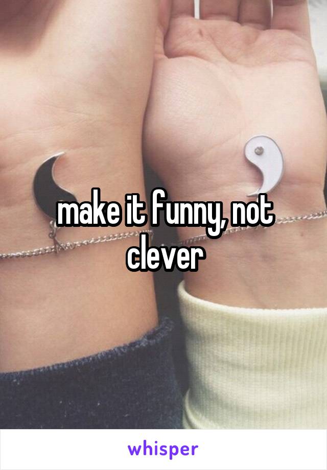 make it funny, not clever