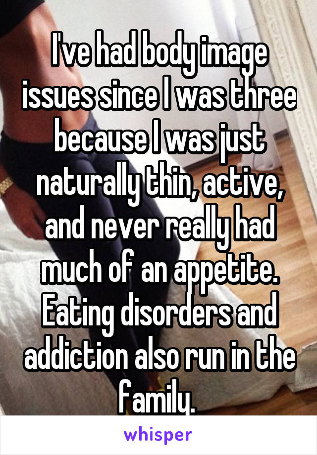 I've had body image issues since I was three because I was just naturally thin, active, and never really had much of an appetite. Eating disorders and addiction also run in the family. 