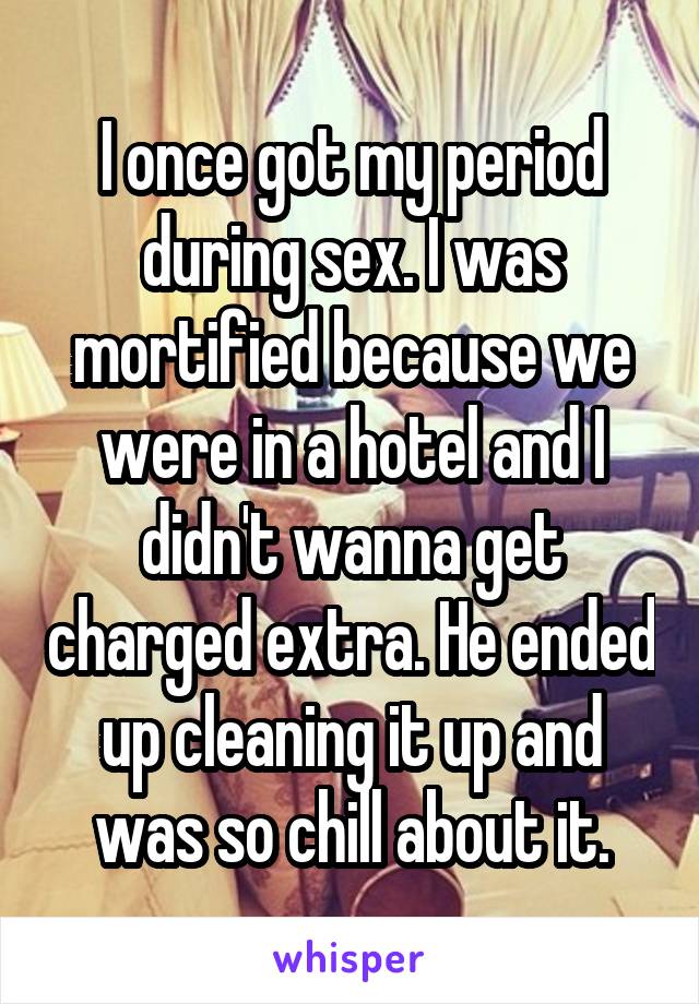 I once got my period during sex. I was mortified because we were in a hotel and I didn't wanna get charged extra. He ended up cleaning it up and was so chill about it.