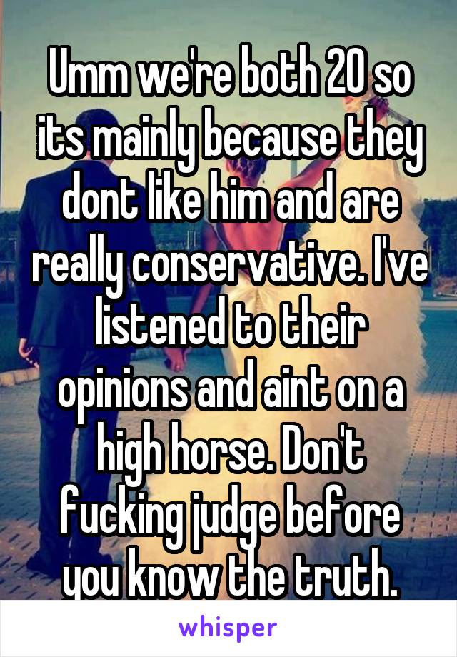 Umm we're both 20 so its mainly because they dont like him and are really conservative. I've listened to their opinions and aint on a high horse. Don't fucking judge before you know the truth.