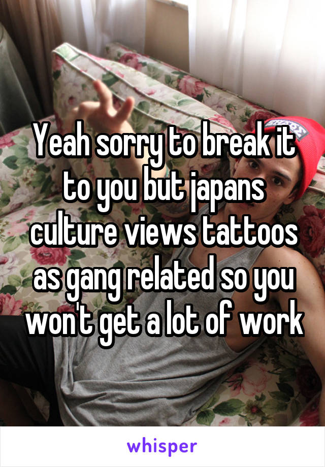 Yeah sorry to break it to you but japans culture views tattoos as gang related so you won't get a lot of work