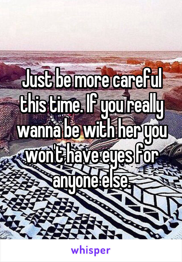 Just be more careful this time. If you really wanna be with her you won't have eyes for anyone else.