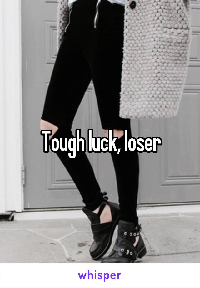 Tough luck, loser