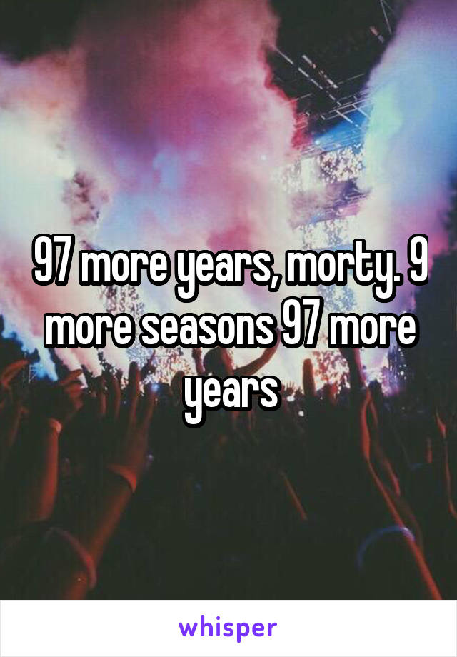 97 more years, morty. 9 more seasons 97 more years