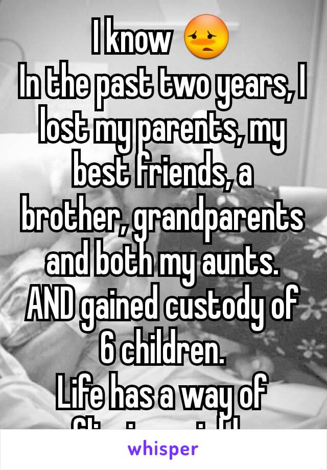 I know 😳
In the past two years, I lost my parents, my best friends, a brother, grandparents and both my aunts.
AND gained custody of 6 children.
Life has a way of flipping quickly