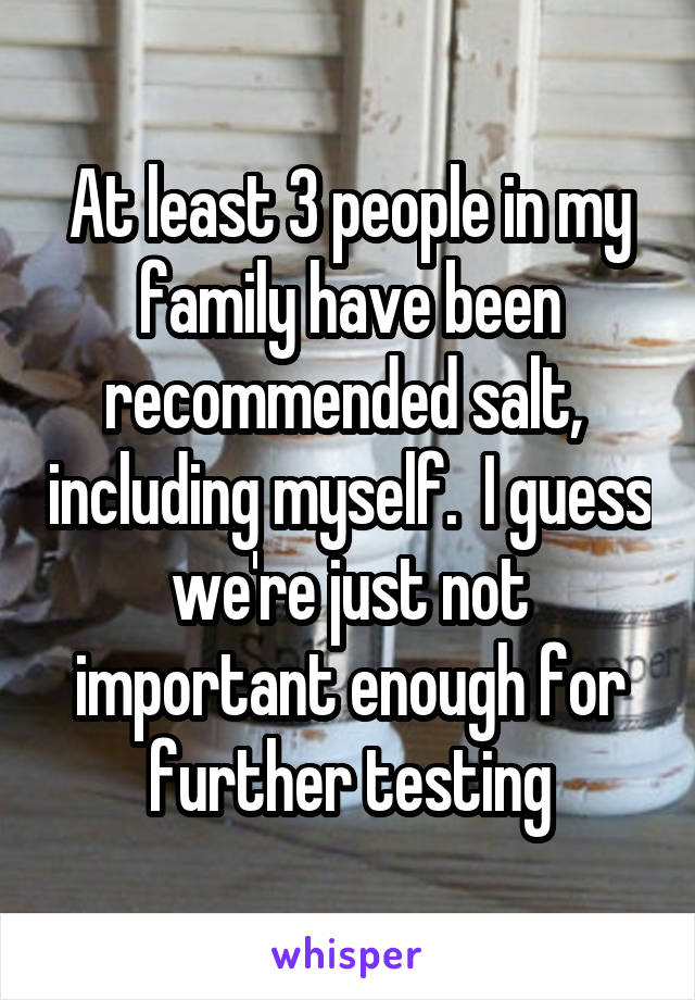 At least 3 people in my family have been recommended salt,  including myself.  I guess we're just not important enough for further testing