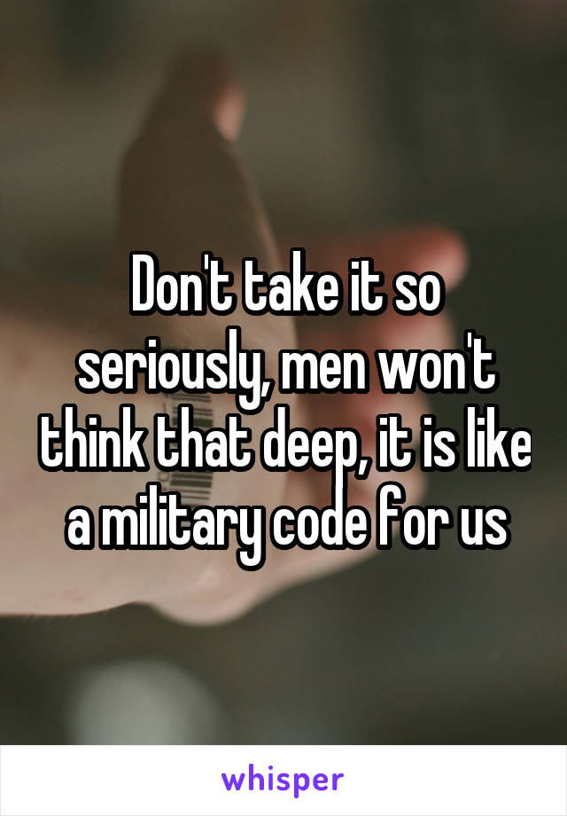 Don't take it so seriously, men won't think that deep, it is like a military code for us