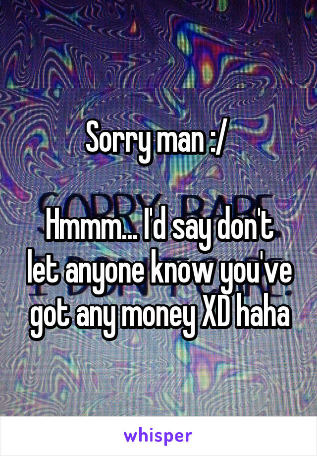 Sorry man :/ 

Hmmm... I'd say don't let anyone know you've got any money XD haha