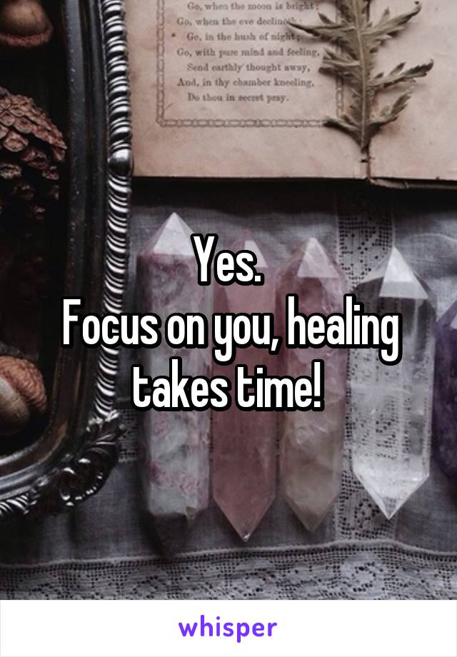 Yes. 
Focus on you, healing takes time! 