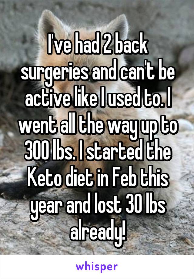 I've had 2 back surgeries and can't be active like I used to. I went all the way up to 300 lbs. I started the Keto diet in Feb this year and lost 30 lbs already!