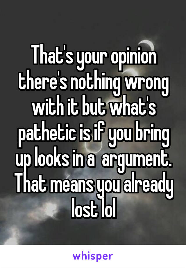 That's your opinion there's nothing wrong with it but what's pathetic is if you bring up looks in a  argument. That means you already lost lol