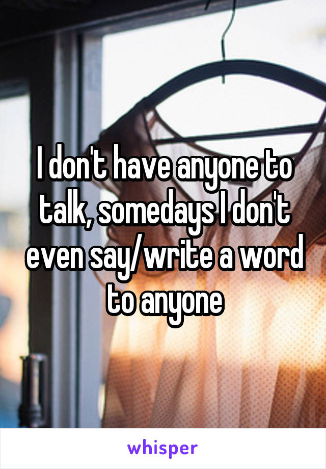 I don't have anyone to talk, somedays I don't even say/write a word to anyone