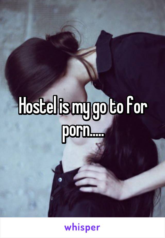 Hostel is my go to for porn.....