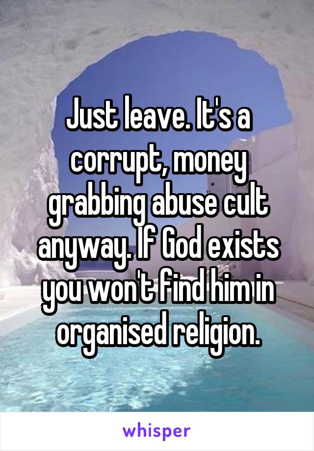 Just leave. It's a corrupt, money grabbing abuse cult anyway. If God exists you won't find him in organised religion.