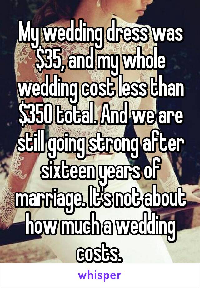 My wedding dress was $35, and my whole wedding cost less than $350 total. And we are still going strong after sixteen years of marriage. It's not about how much a wedding costs. 