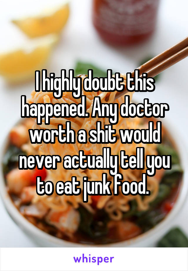 I highly doubt this happened. Any doctor worth a shit would never actually tell you to eat junk food. 