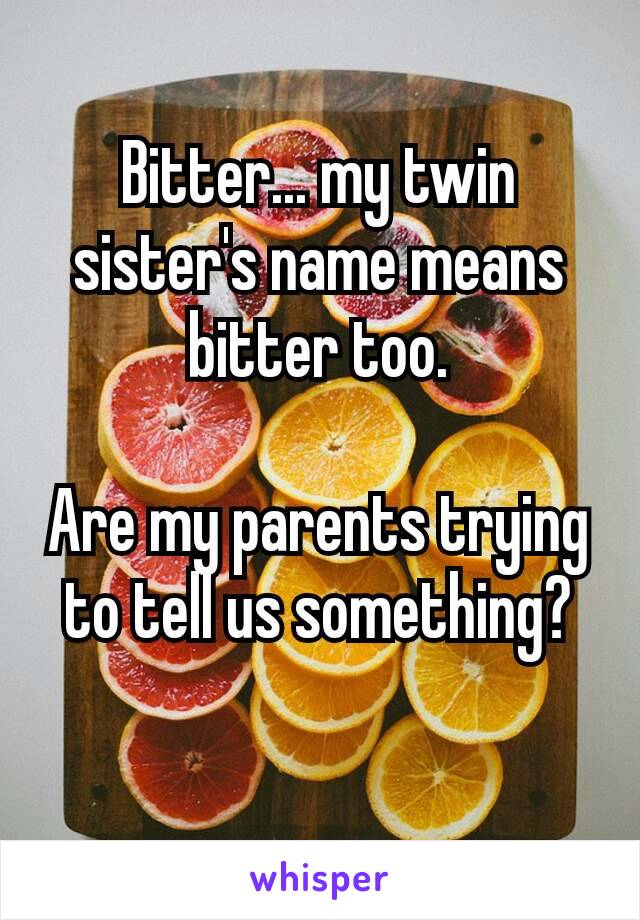 Bitter... my twin sister's ​name means bitter too.

Are my parents trying to tell us something?