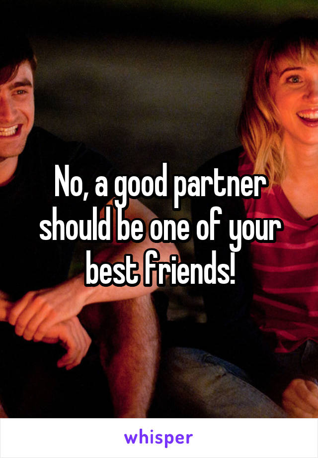 No, a good partner should be one of your best friends!