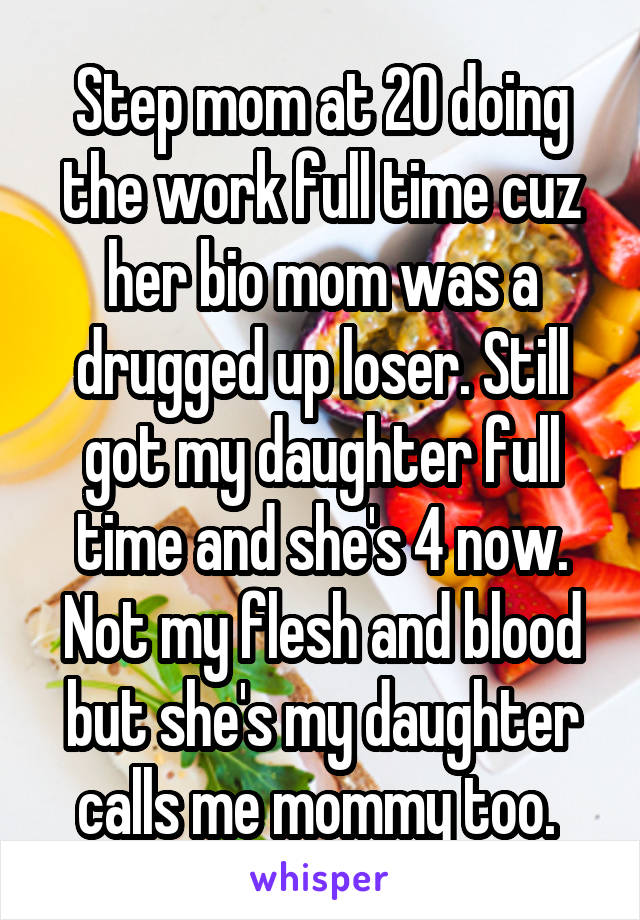Step mom at 20 doing the work full time cuz her bio mom was a drugged up loser. Still got my daughter full time and she's 4 now. Not my flesh and blood but she's my daughter calls me mommy too. 