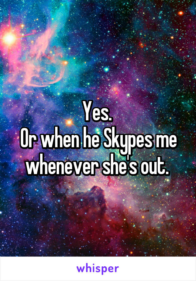 Yes. 
Or when he Skypes me whenever she's out. 