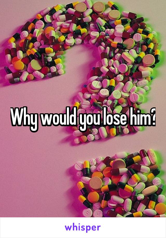 Why would you lose him?