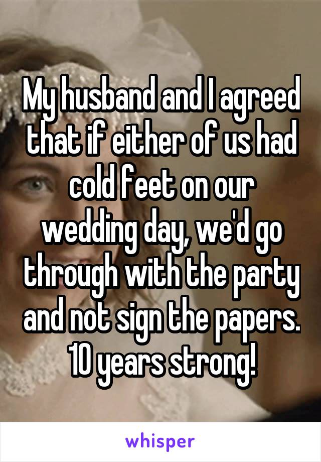 My husband and I agreed that if either of us had cold feet on our wedding day, we'd go through with the party and not sign the papers. 10 years strong!