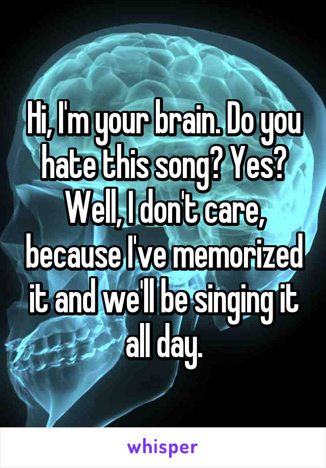 Hi, I'm your brain. Do you hate this song? Yes? Well, I don't care, because I've memorized it and we'll be singing it all day.