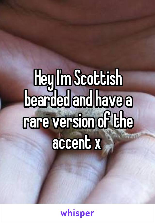 Hey I'm Scottish bearded and have a rare version of the accent x 