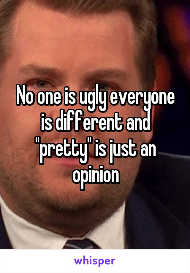 No one is ugly everyone is different and "pretty" is just an opinion