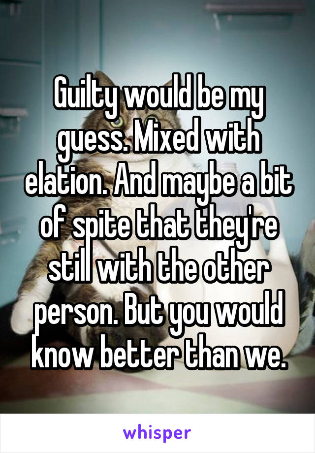 Guilty would be my guess. Mixed with elation. And maybe a bit of spite that they're still with the other person. But you would know better than we.