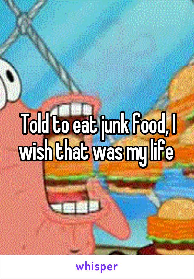 Told to eat junk food, I wish that was my life 