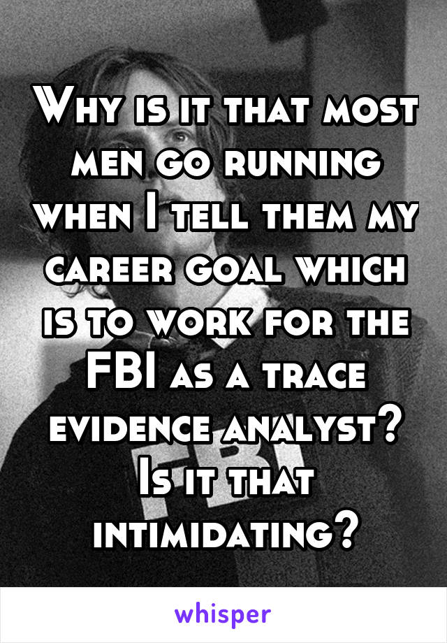 Why is it that most men go running when I tell them my career goal which is to work for the FBI as a trace evidence analyst? Is it that intimidating?