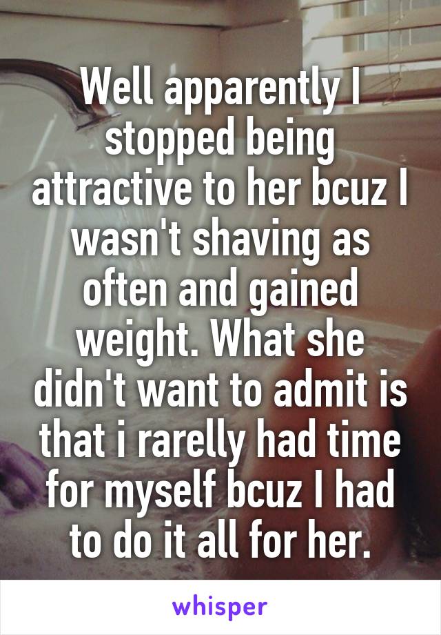 Well apparently I stopped being attractive to her bcuz I wasn't shaving as often and gained weight. What she didn't want to admit is that i rarelly had time for myself bcuz I had to do it all for her.