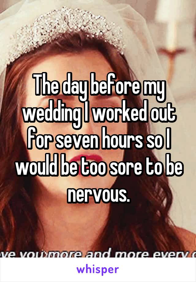 The day before my wedding I worked out for seven hours so I would be too sore to be nervous.