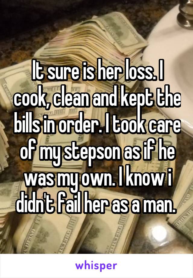 It sure is her loss. I cook, clean and kept the bills in order. I took care of my stepson as if he was my own. I know i didn't fail her as a man. 