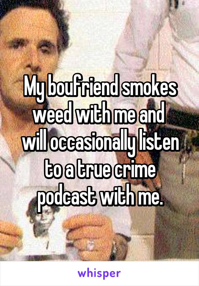 My boufriend smokes weed with me and 
will occasionally listen
 to a true crime 
podcast with me.