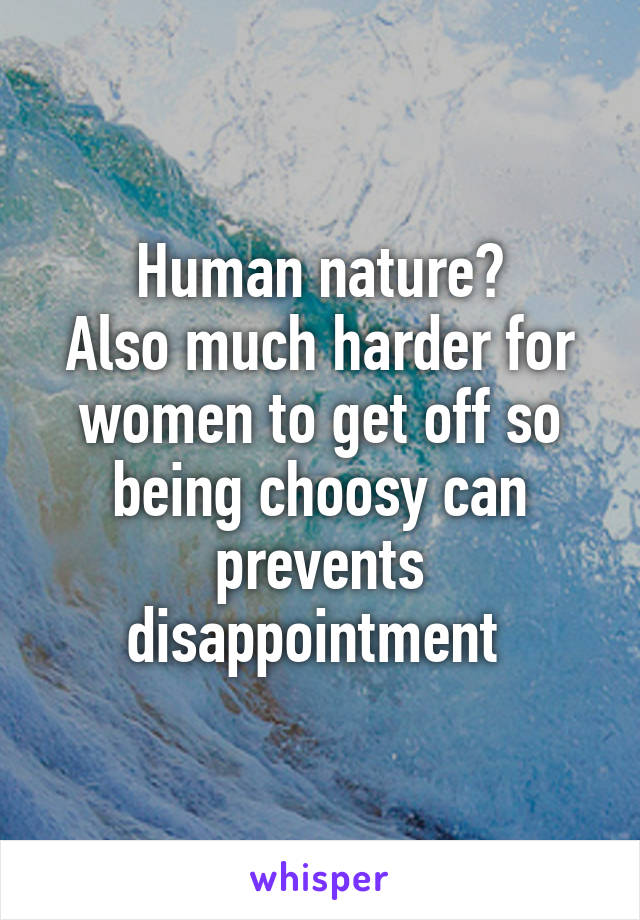 Human nature?
Also much harder for women to get off so being choosy can prevents disappointment 