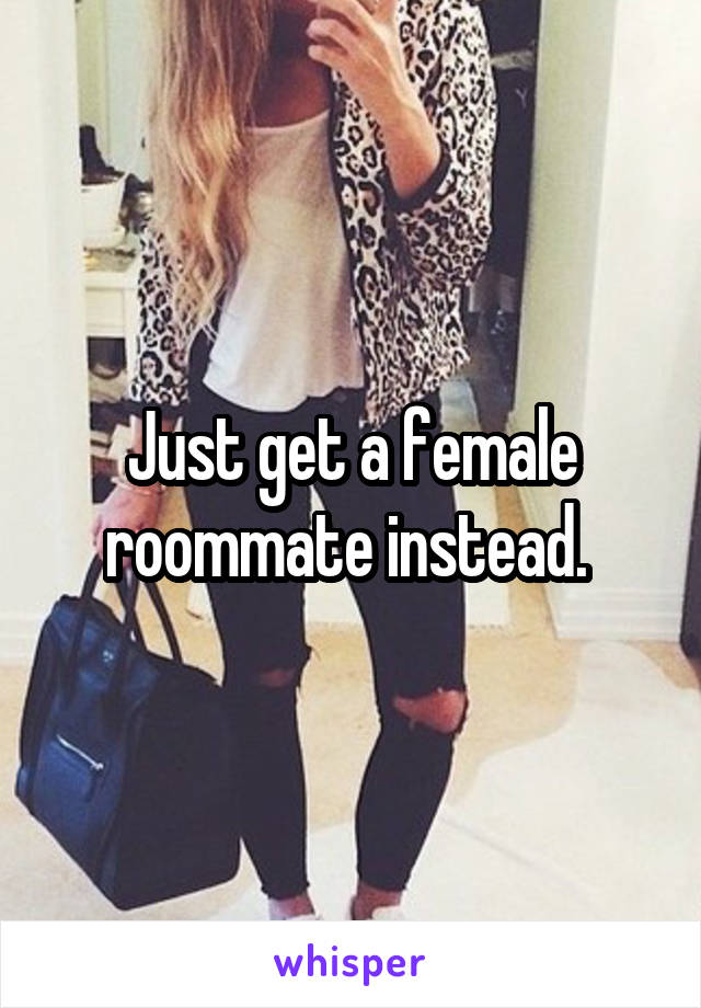 Just get a female roommate instead. 