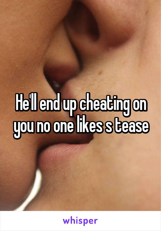 He'll end up cheating on you no one likes s tease