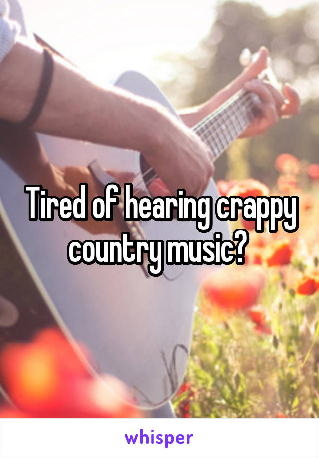 Tired of hearing crappy country music? 