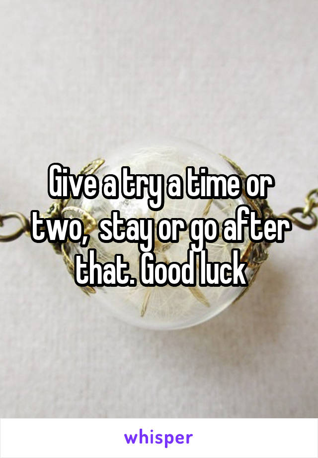 Give a try a time or two,  stay or go after that. Good luck