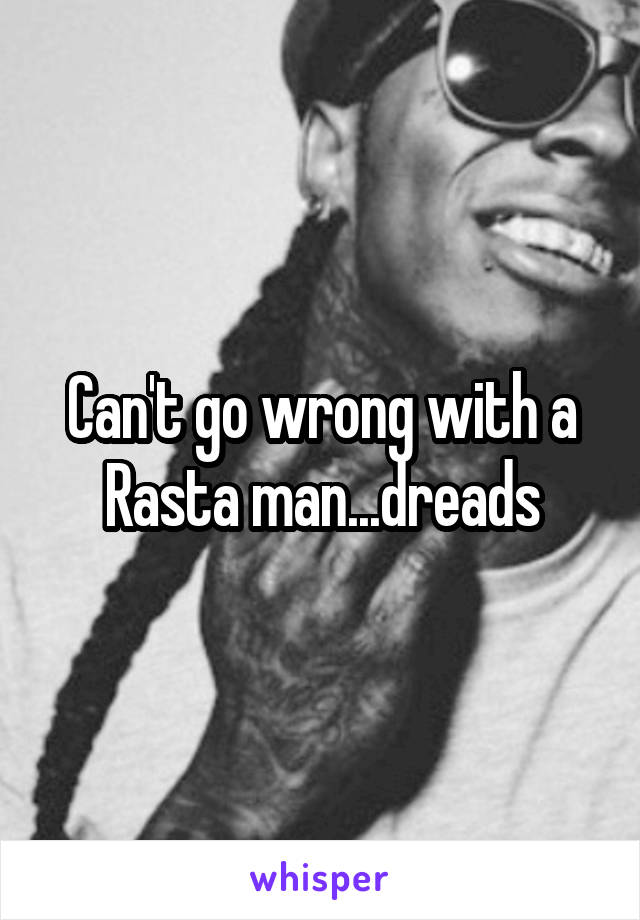 Can't go wrong with a Rasta man...dreads