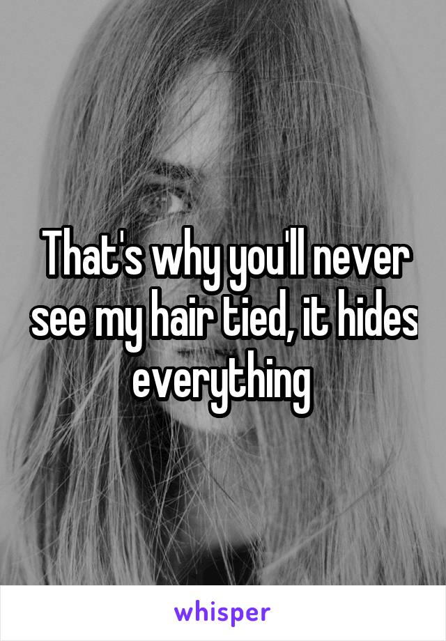 That's why you'll never see my hair tied, it hides everything 