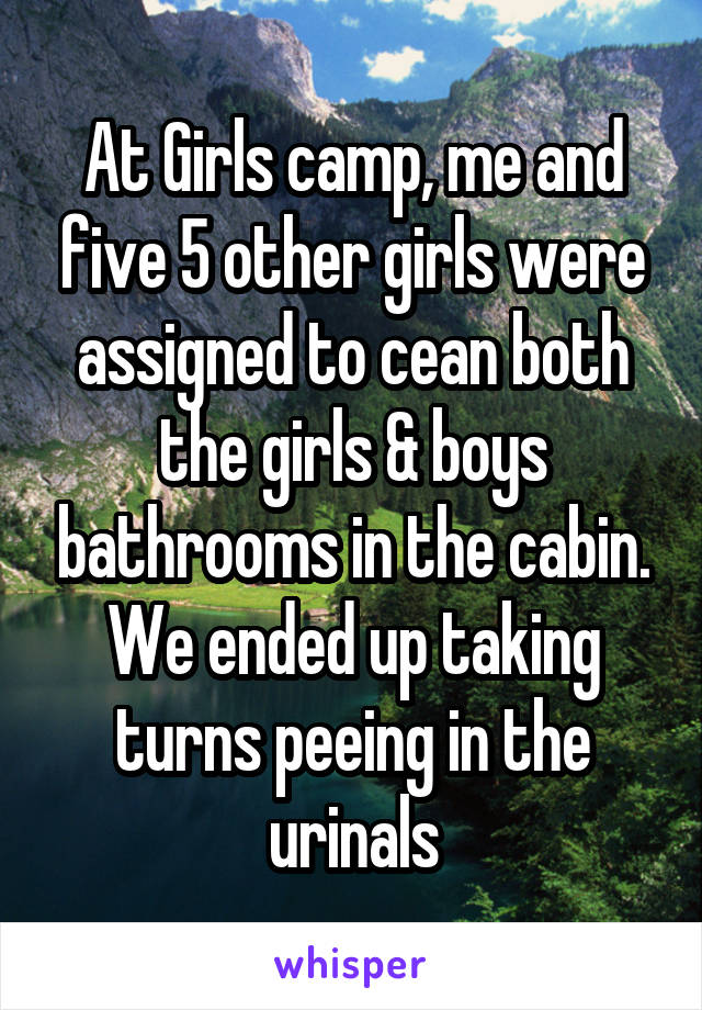 At Girls camp, me and five 5 other girls were assigned to cean both the girls & boys bathrooms in the cabin. We ended up taking turns peeing in the urinals