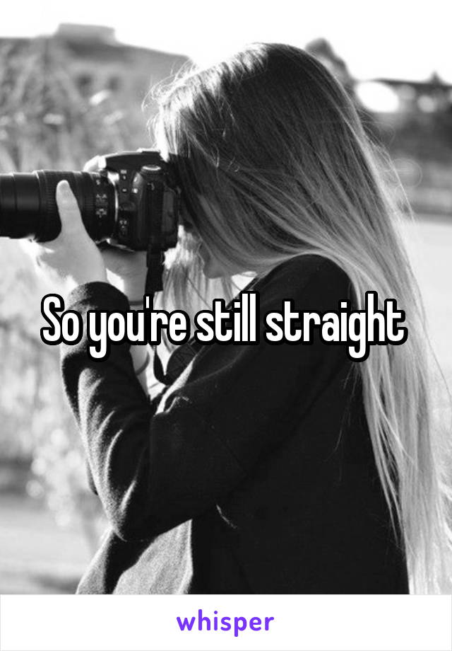 So you're still straight 
