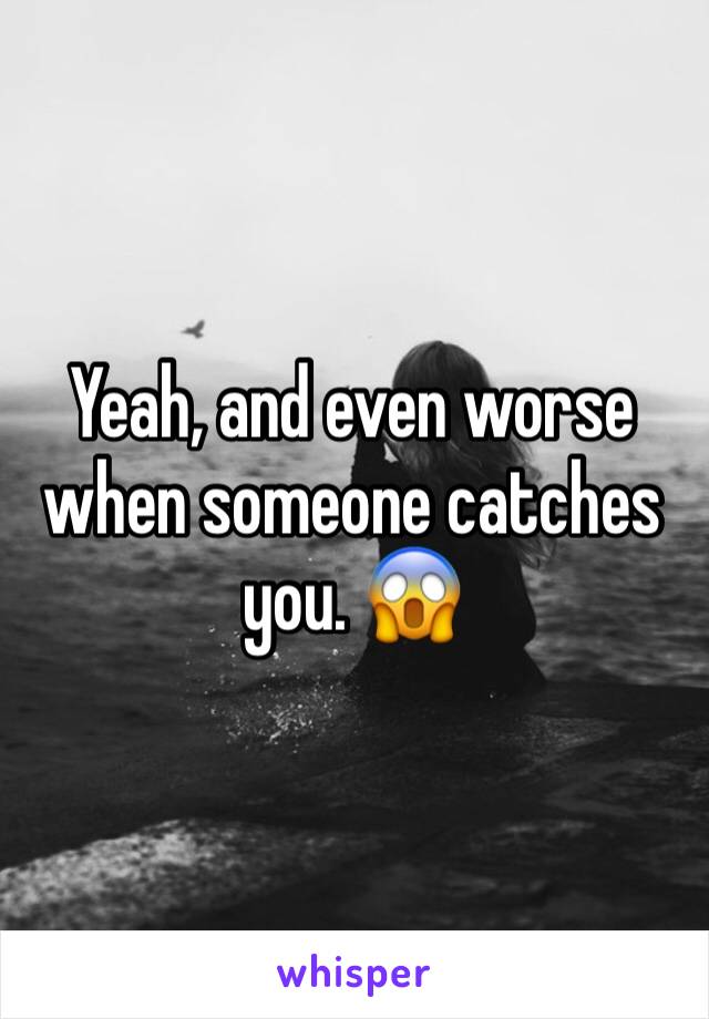 Yeah, and even worse when someone catches you. 😱