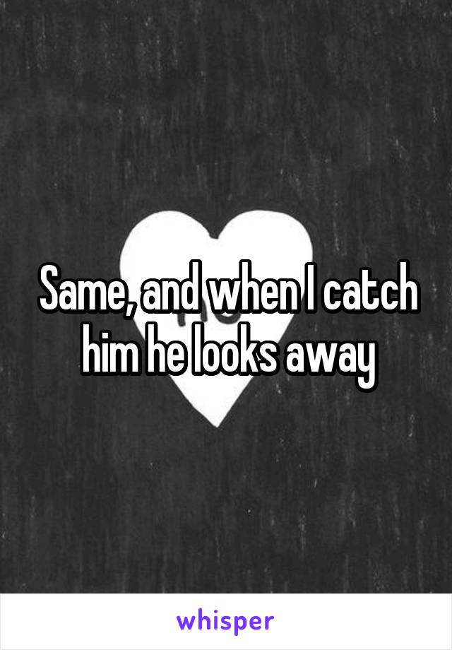 Same, and when I catch him he looks away