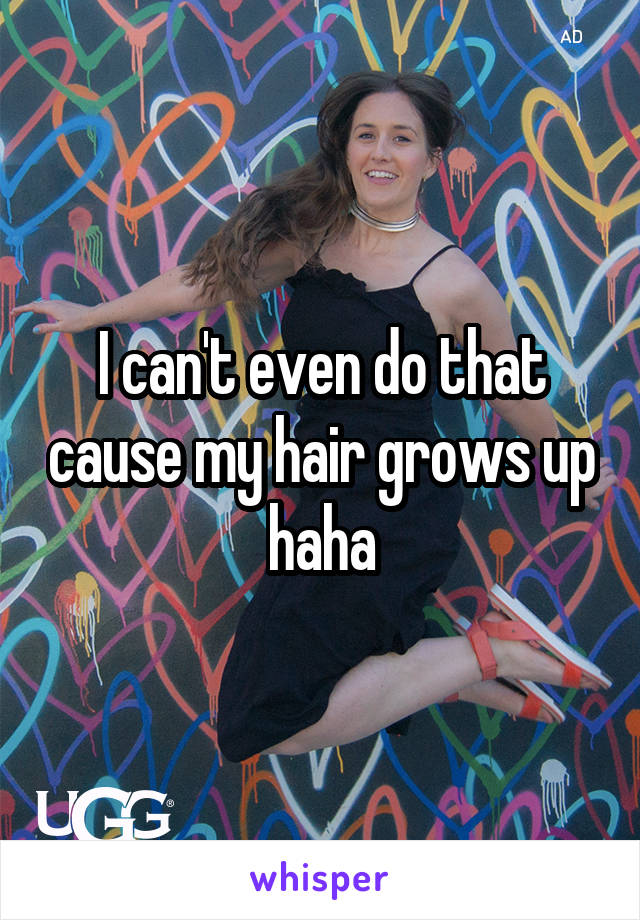 I can't even do that cause my hair grows up haha